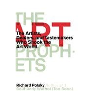 The Art Prophets The Artists, Dealers, and Tastemakers Who Shook the Art World