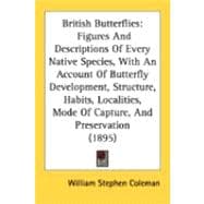 British Butterflies: Figures and Descriptions of Every Native Species, With an Account of Butterfly Development, Structure, Habits, Localities, Mode of Capture, and Preser