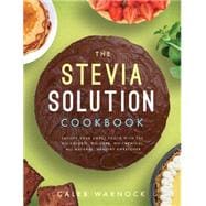The Stevia Solution Cookbook Satisfy Your Sweet Tooth with the No-Calories, No-Carb, No-Chemical, All-Natural, Healthy Sweetener