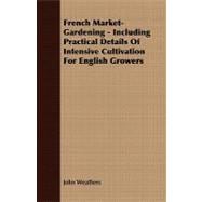 French Market-Gardening - Including Practical Details of Intensive Cultivation for English Growers