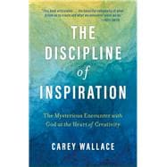 The Discipline of Inspiration: The Mysterious Encounter with God at the Heart of Creativity