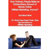 How Ordinary People Make an Extraordinary Amount of Money Online - Affiliate Marketing, Anyone? - and Much More - 101 World Class Expert Facts, Hints, Tips and Advice on Affiliate Marketing
