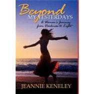 Beyond My Yesterdays : A Woman's Journey from Darkness to Light