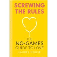 Screwing the Rules The No-Games Guide to Love