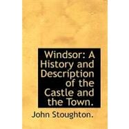 Windsor: A History and Description of the Castle and the Town.