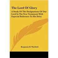 The Lord of Glory: A Study of the Designations of Our Lord in the New Testament With Especial Reference to His Deity