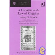 A Dialogue on the Law of Kingship among the Scots: A Critical Edition and Translation of George Buchanan's De Iure Regni apud Scotos Dialogus