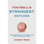 Football's Strangest Matches Extraordinary But True Stories from Over a Century of Football