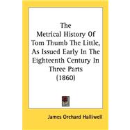 The Metrical History Of Tom Thumb The Little, As Issued Early In The Eighteenth Century In Three Parts