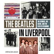 The Beatles in Liverpool The Stories, the Scene, and the Path to Stardom