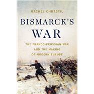 Bismarck's War The Franco-Prussian War and the Making of Modern Europe