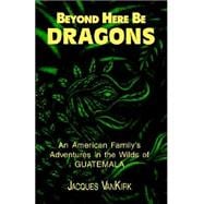 Beyond Here Be Dragons : An American Family's Adventures in the Wilds of Guatemala