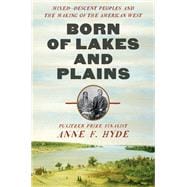 Born of Lakes and Plains Mixed-Descent Peoples and the Making of the American West