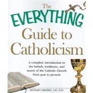 The Everything Guide to Catholicism: A Complete Introduction to the Beliefs, Traditions, and Tenets of the Catholic Church from Past to Present