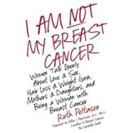 I Am Not My Breast Cancer: Women Talk Openly About Love & Sex, Hair Loss & Weight Gain, Mothers & Daughters, and Being a Woman With Breast Cancer