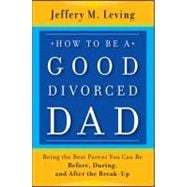 How to be a Good Divorced Dad Being the Best Parent You Can Be Before, During and After the Break-Up