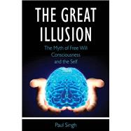 The Great Illusion The Myth of Free Will, Consciousness, and the Self