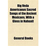 Rig Veda Americanus Sacred Songs of the Ancient Mexicans, With a Gloss in Nahuatl