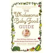 The Wholesome Baby Food Guide Over 150 Easy, Delicious, and Healthy Recipes from Purees to Solids