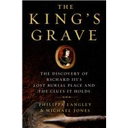 The King's Grave The Discovery of Richard III’s Lost Burial Place and the Clues It Holds