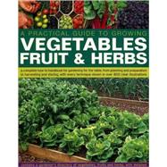 Practical Guide to Growing Vegetables, Fruits and Herbs : A Complete How-to Handbook for Gardening for the Table, from Planning and Preparation to Harvesting and Storing, with Every Technique Shown in over 800 Clear Illustrations