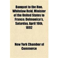 Banquet to the Hon. Whitelaw Reid, Minister of the United States to France: Delmonico's, Saturday, April 16th, 1892