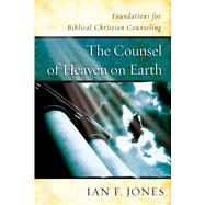 The Counsel of Heaven on Earth Foundations for Biblical Christian Counseling