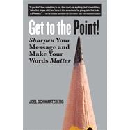 Get to the Point! Sharpen Your Message and Make Your Words Matter