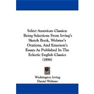 Select American Classics: Being Selections from Irving's Sketch Book, Webster's Orations, and Emerson's Essays As Published in the Eclectic English Classics