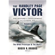 Handley Page Victor : The History and Development of a Classic Jet: Volume 1: the HP80 Prototype and the Mark 1
