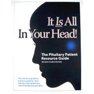 The Pituitary Patient Resource Guide REV. 4th Ed.: It Is All in Your Head! the Reference Guide for Pituitary Patients, Their Families, Their Physician