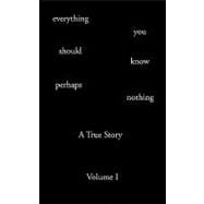 Everything You Should Know Perhaps Nothing : A True Story Volume I