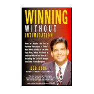 Winning Without Intimidation : How to Master the Art of Positive Persuasion in Today's Real World in Order to Get What You Want, When You Want It