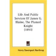 Life And Public Services Of James G. Blaine, The Plumed Knight
