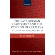 The East German Leadership and the Division of Germany Patriotism and Propaganda 1945-1953