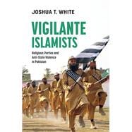 Vigilante Islamists Religious Parties and Anti-State Violence in Pakistan