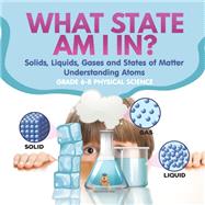 What State am I In? Solids, Liquids, Gases and States of Matter | Understanding Atoms | Grade 6-8 Physical Science