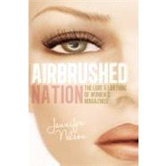 Airbrushed Nation The Lure and Loathing of Women's Magazines