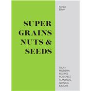Super Grains, Nuts & Seeds Truly Modern Recipes for Spelt, Almonds, Quinoa & More
