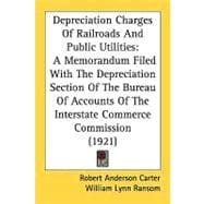Depreciation Charges Of Railroads And Public Utilities: A Memorandum Filed With the Depreciation Section of the Bureau of Accounts of the Interstate Commerce Commission