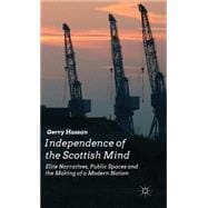Independence of the Scottish Mind Elite Narratives, Public Spaces and the Making of a Modern Nation