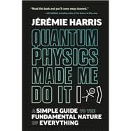 Quantum Physics Made Me Do It A Simple Guide to the Fundamental Nature of Everything
