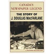 Canada's Newspaper Legend The Story of J. Douglas MacFarlane