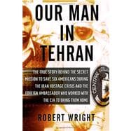 Our Man in Tehran The True Story Behind the Secret Mission to Save Six Americans during the Iran Hostage Crisis & the Foreign Ambassador Who Worked w/the CIA to Bring Them Home