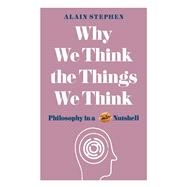 Why We Think the Things We Think Philosophy in a Nutshell