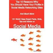 Top 10 Reasons Why You Should Have Your Profile in Social Media Networking Sites - and Much More - 101 World Class Expert Facts, Hints, Tips and Advice on Social Media