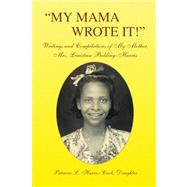 ''My Mama Wrote It!'' : Writings and Compilations of My Mother, Mrs. Louisteen Bolding-Harris