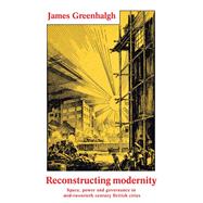 Reconstructing modernity Space, power and governance in mid-twentieth century British cities