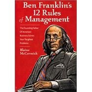 Ben Franklin's 12 Rules of Management The Founding Father Of American Business Solves Your Toughest Problems