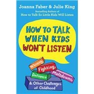 How to Talk When Kids Won't Listen Whining, Fighting, Meltdowns, Defiance, and Other Challenges of Childhood